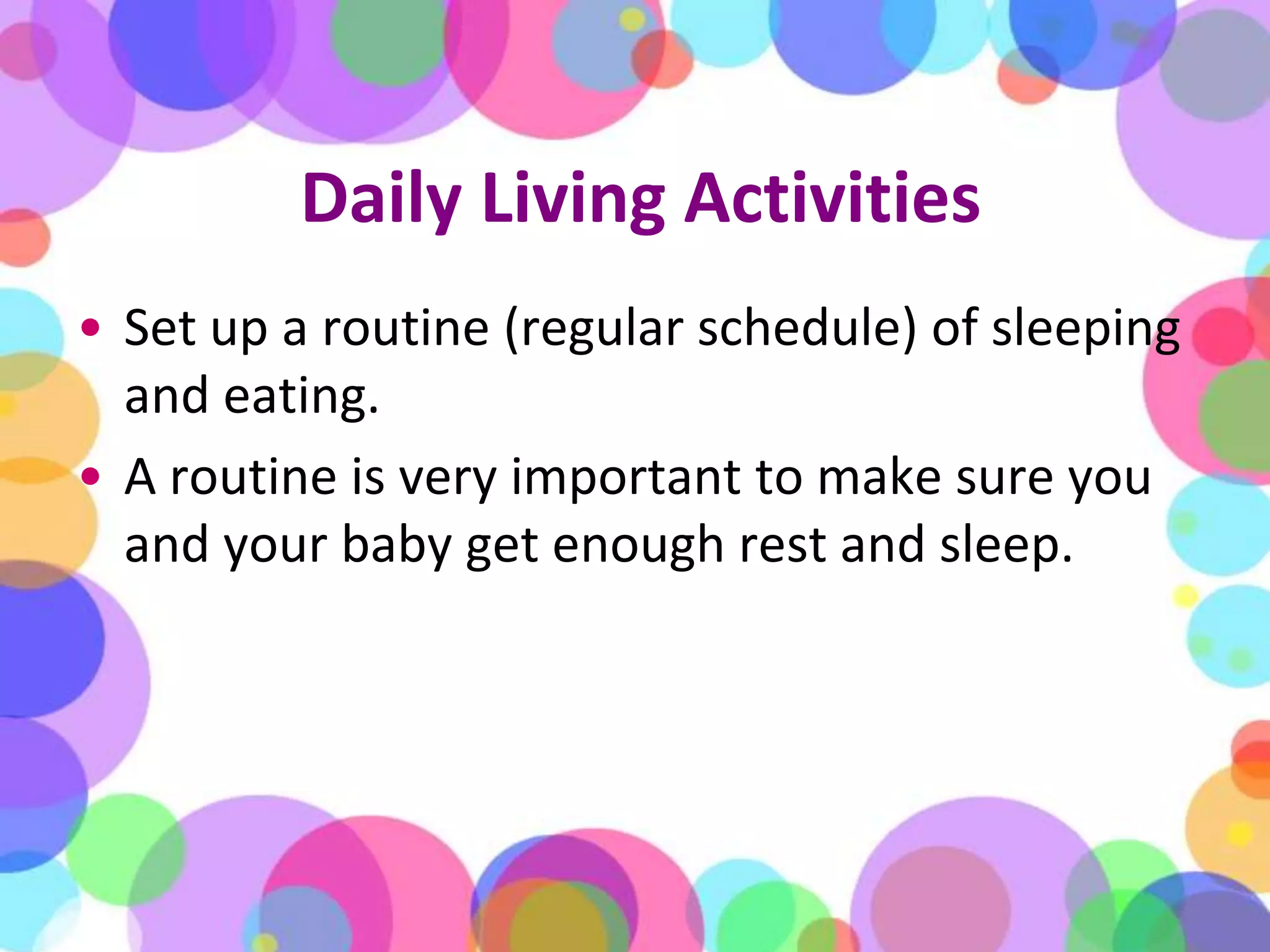 Daily Living ActivitiesSet up a routine (regular schedule) of sleeping and eating. A routine is very important to make sure you and your baby get enough rest and sleep.