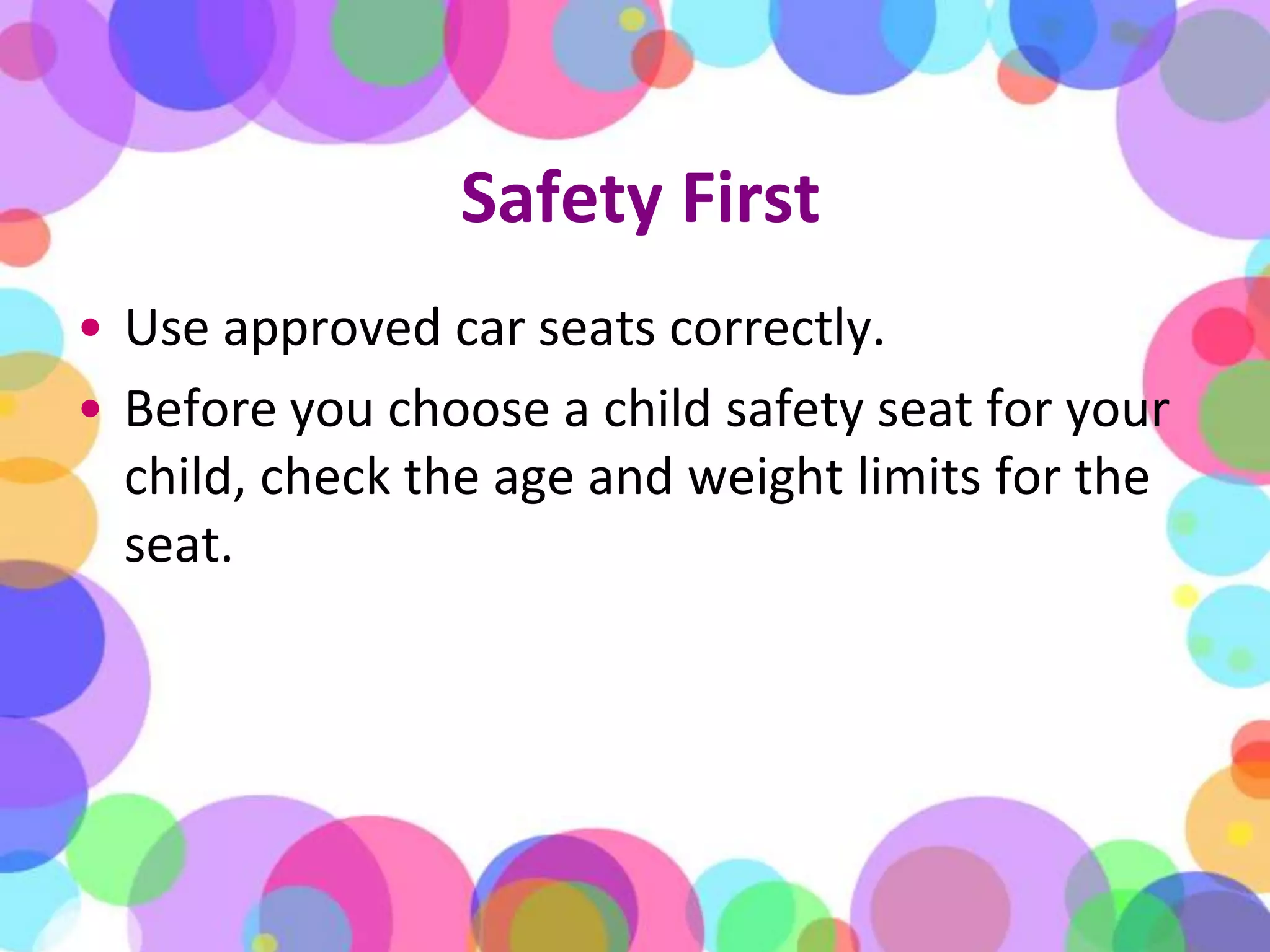 Safety FirstUse approved car seats correctly. Before you choose a child safety seat for your child, check the age and weight limits for the seat. 