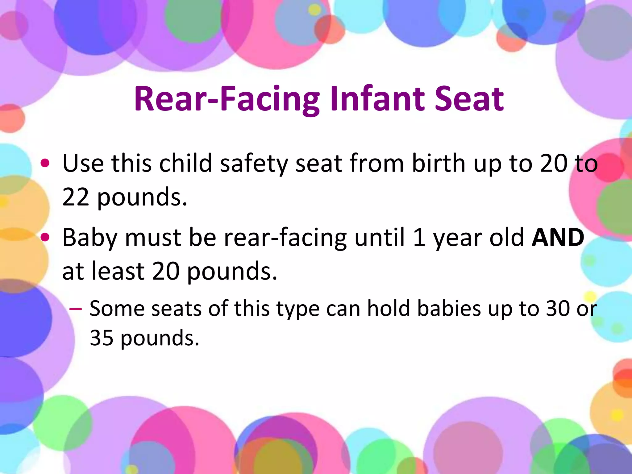 Rear-Facing Infant SeatUse this child safety seat from birth up to 20 to 22 pounds. Baby must be rear-facing until 1 year old AND at least 20 pounds. Some seats of this type can hold babies up to 30 or 35 pounds.