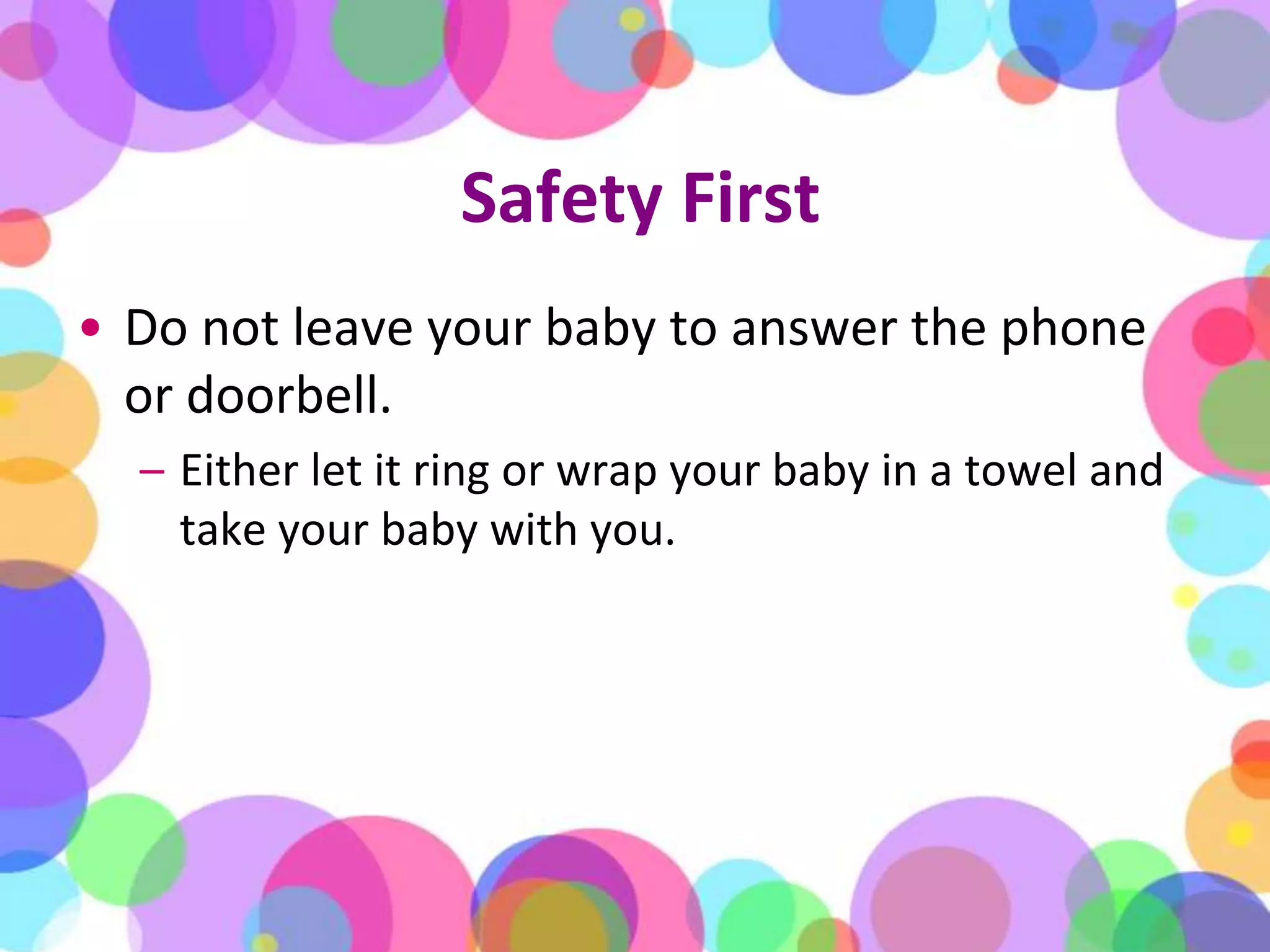 Safety FirstDo not leave your baby to answer the phone or doorbell. Either let it ring or wrap your baby in a towel and take your baby with you.