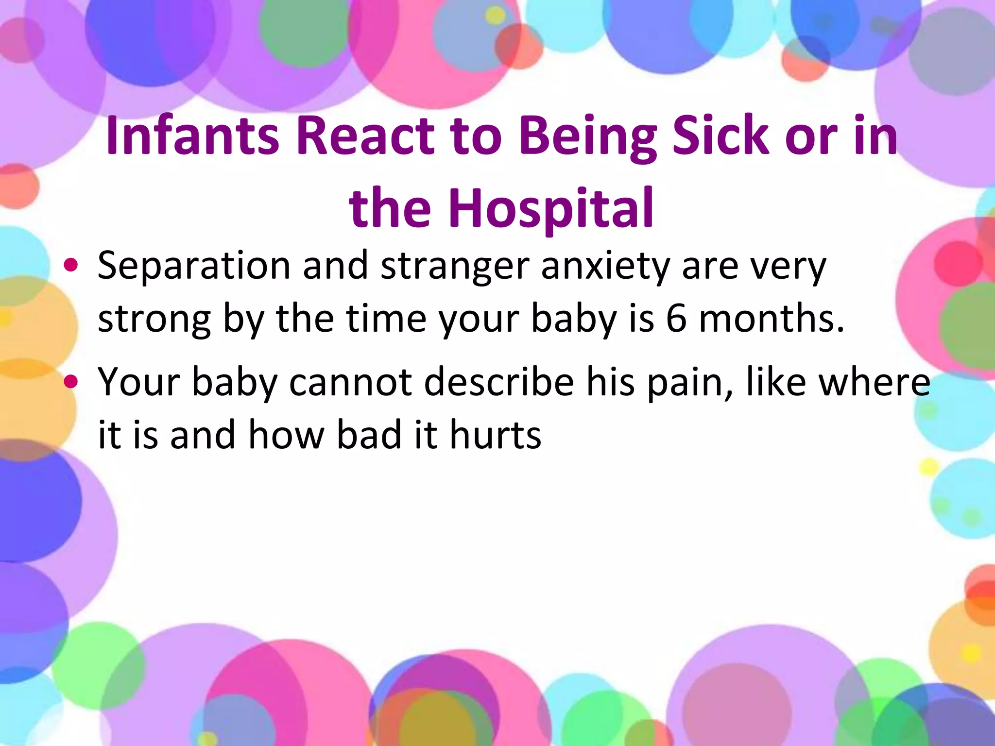 Infants React to Being Sick or in the HospitalSeparation and stranger anxiety are very strong by the time your baby is 6 months. Your baby cannot describe his pain, like where it is and how bad it hurts