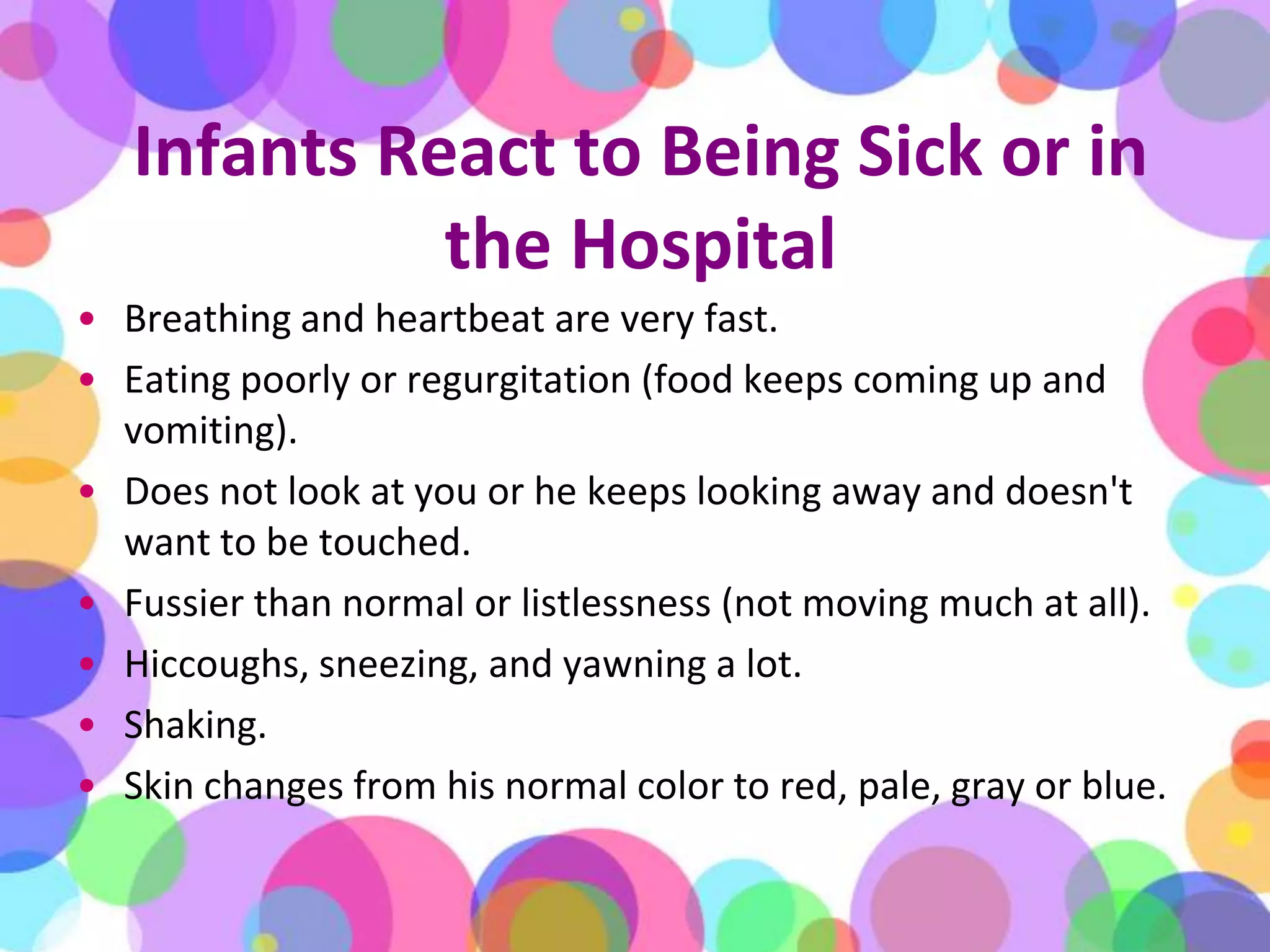 Infants React to Being Sick or in the HospitalBreathing and heartbeat are very fast.Eating poorly or regurgitation (food keeps coming up and vomiting).Does not look at you or he keeps looking away and doesn't want to be touched.Fussier than normal or listlessness (not moving much at all).Hiccoughs, sneezing, and yawning a lot.Shaking.Skin changes from his normal color to red, pale, gray or blue.