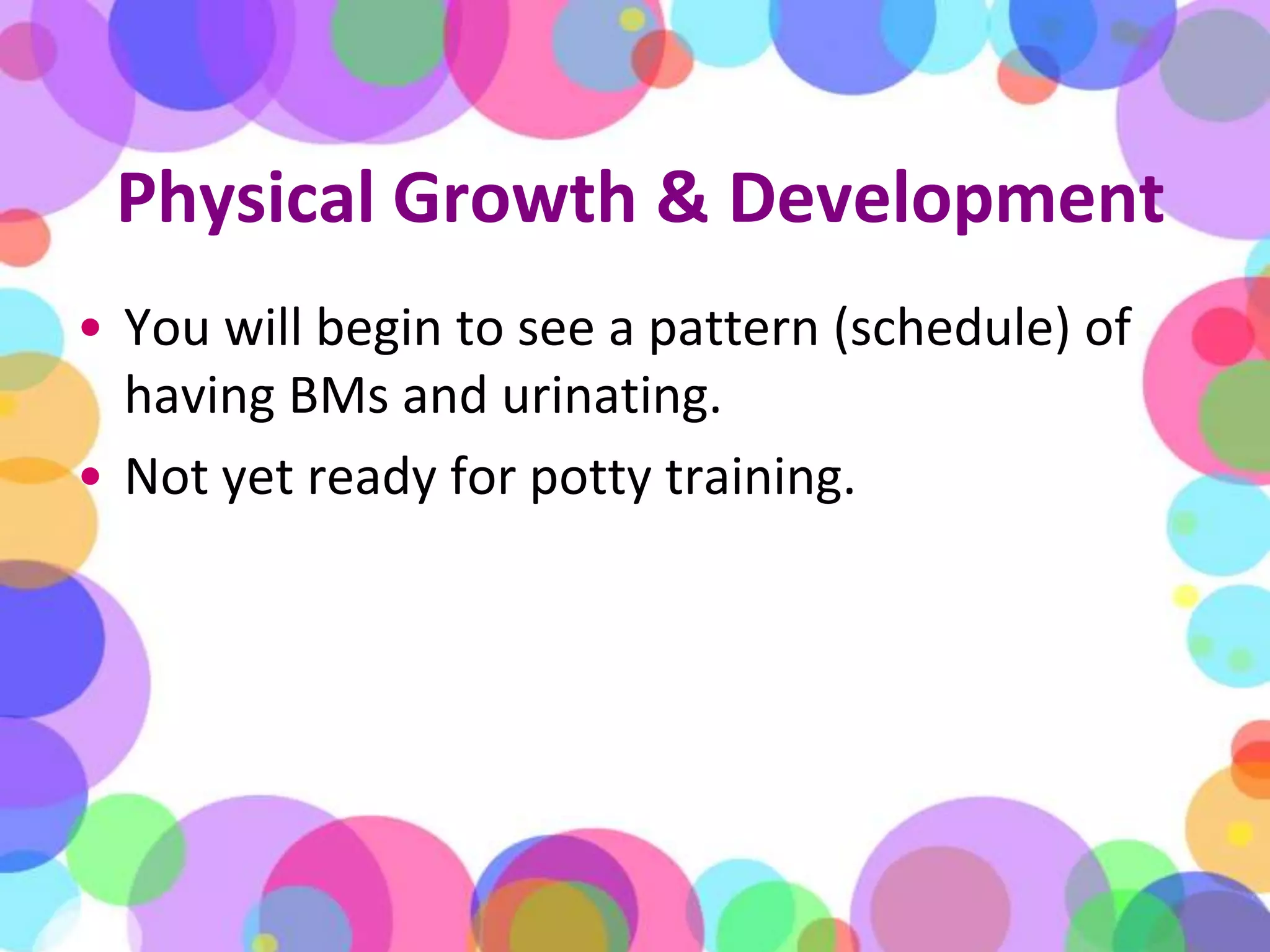 Physical Growth & DevelopmentYou will begin to see a pattern (schedule) of having BMs and urinating. Not yet ready for potty training.