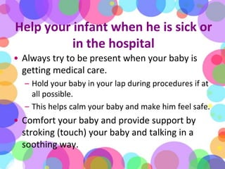 Help your infant when he is sick or in the hospital<br />Always try to be present when your baby is getting medical care. ...