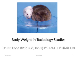 Body Weight in Toxicology Studies

Dr R B Cope BVSc BSc(Hon 1) PhD cGLPCP DABT ERT
 24/01/2013                 Dr R B Cope           1
 