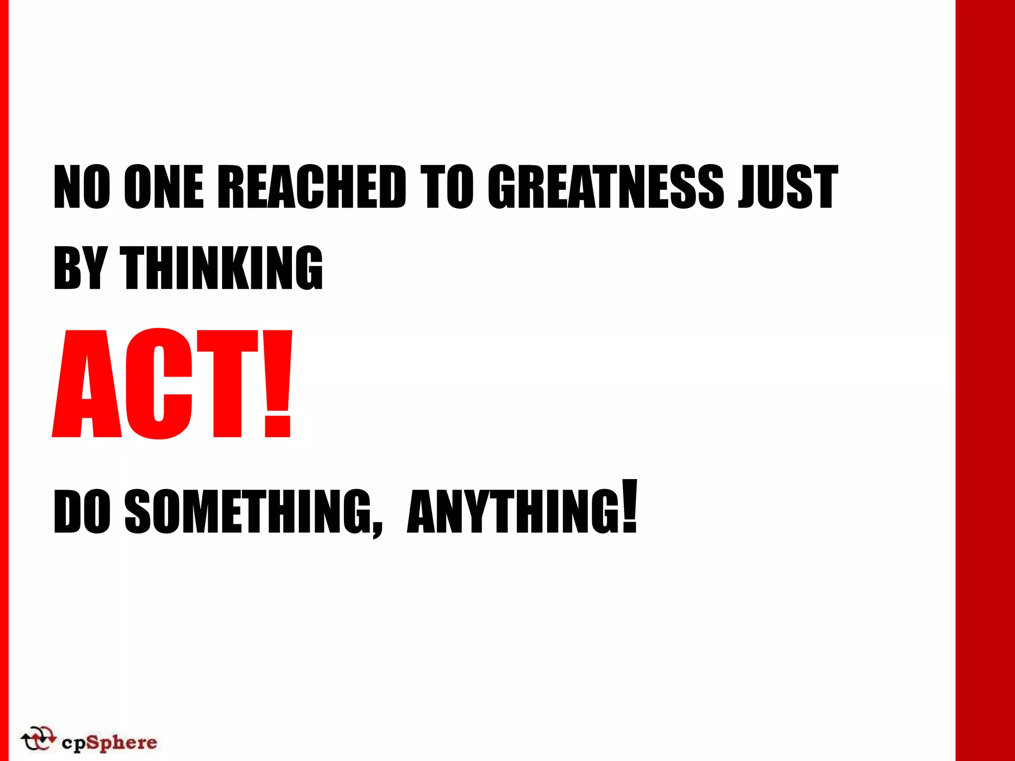 NO ONE REACHED TO GREATNESS JUST
BY THINKING

ACT!
DO SOMETHING, ANYTHING!
 