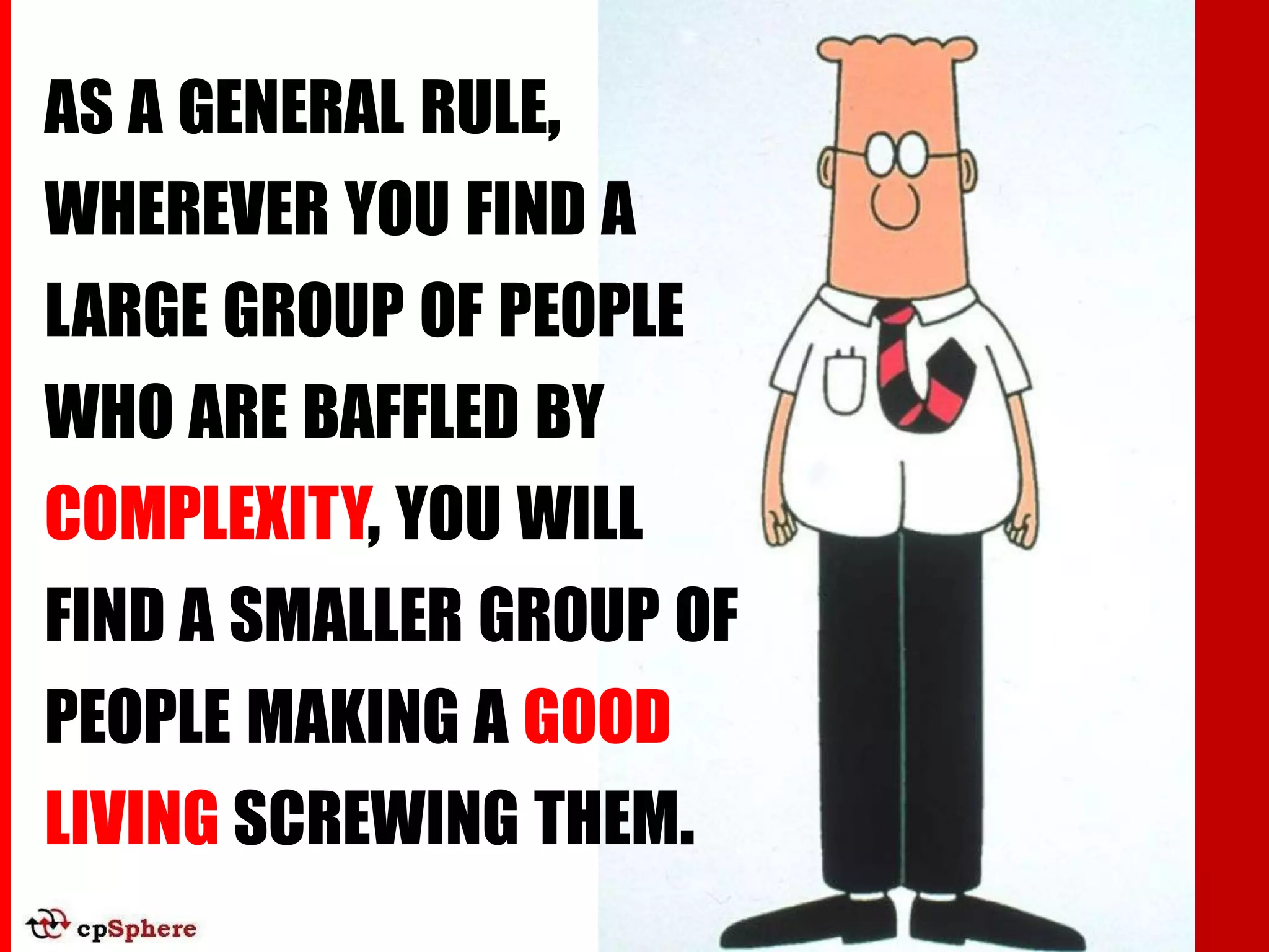 AS A GENERAL RULE,
WHEREVER YOU FIND A
LARGE GROUP OF PEOPLE
WHO ARE BAFFLED BY
COMPLEXITY, YOU WILL
FIND A SMALLER GROUP OF
PEOPLE MAKING A GOOD
LIVING SCREWING THEM.
 