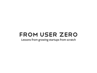 From User zero
Lessons from growing startups from scratch
 