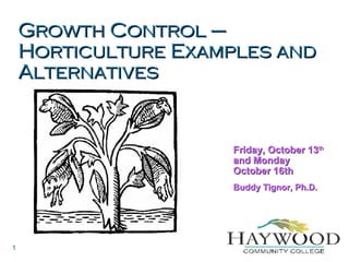 Growth Control – Horticulture Examples and Alternatives Friday, October 13 th  and Monday October 16th Buddy Tignor, Ph.D. 