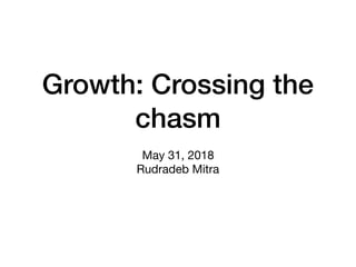 Growth: Crossing the
chasm
May 31, 2018

Rudradeb Mitra
 