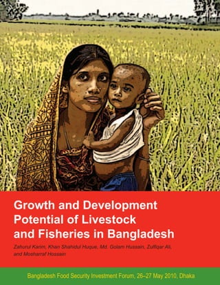 Growth and Development
Potential of Livestock
and Fisheries in Bangladesh
Zahurul Karim, Khan Shahidul Huque, Md. Golam Hussain, Zulfiqar Ali,
and Mosharraf Hossain



     Bangladesh Food Security Investment Forum, 26–27 May 2010, Dhaka
 