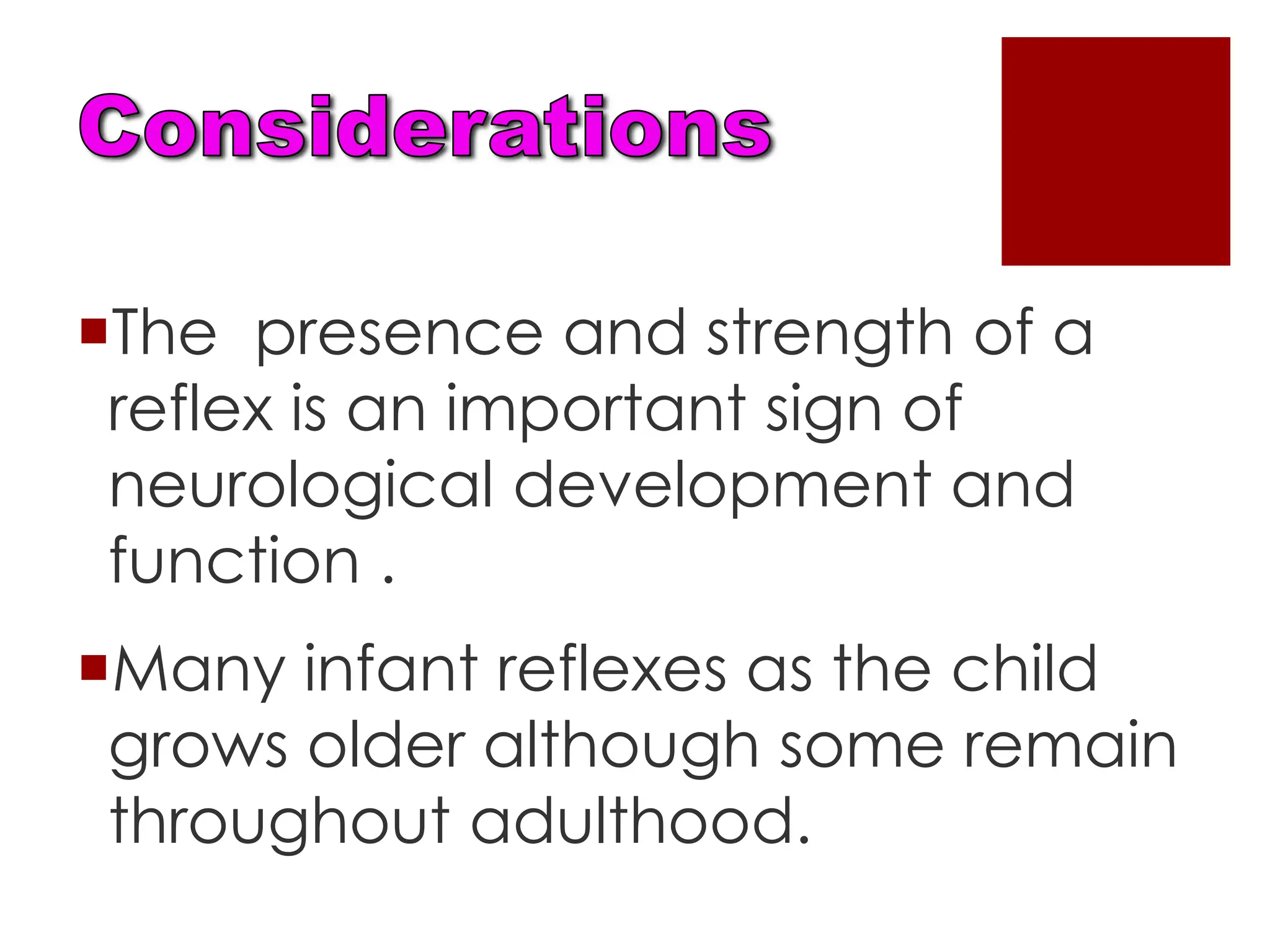 The presence and strength of a
reflex is an important sign of
neurological development and
function .
Many infant reflexes as the child
grows older although some remain
throughout adulthood.
 