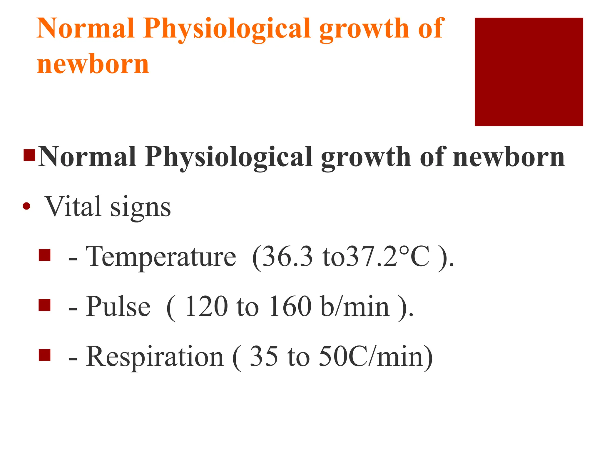 Normal Physiological growth of
newborn
Normal Physiological growth of newborn
• Vital signs
 - Temperature (36.3 to37.2C ).
 - Pulse ( 120 to 160 b/min ).
 - Respiration ( 35 to 50C/min)
 