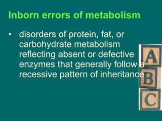 Inborn errors of metabolism  disorders of protein, fat, or carbohydrate metabolism reflecting absent or defective enzymes that generally follow a recessive pattern of inheritance 