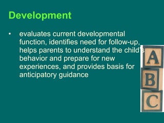 Development  evaluates current developmental function, identifies need for follow-up, helps parents to understand the child’s behavior and prepare for new experiences, and provides basis for anticipatory guidance 