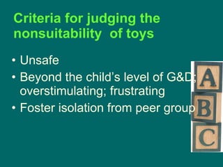 Criteria for judging the nonsuitability  of toys Unsafe Beyond the child’s level of G&D; overstimulating; frustrating Foster isolation from peer group 