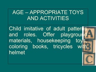 Child imitative of adult patterns and roles. Offer playground materials, housekeeping toys, coloring books, tricycles with helmet AGE – APPROPRIATE TOYS AND ACTIVITIES 