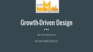 Growth-Driven Design
An Introduction
#GDD #MELBHUG
 