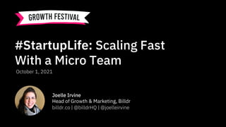 #StartupLife: Scaling Fast
With a Micro Team
Joelle Irvine
Head of Growth & Marketing, Billdr
billdr.co | @billdrHQ | @joelleirvine
October 1, 2021
 