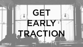 GET 
EARLY 
TRACTION 
@MHJ 
 