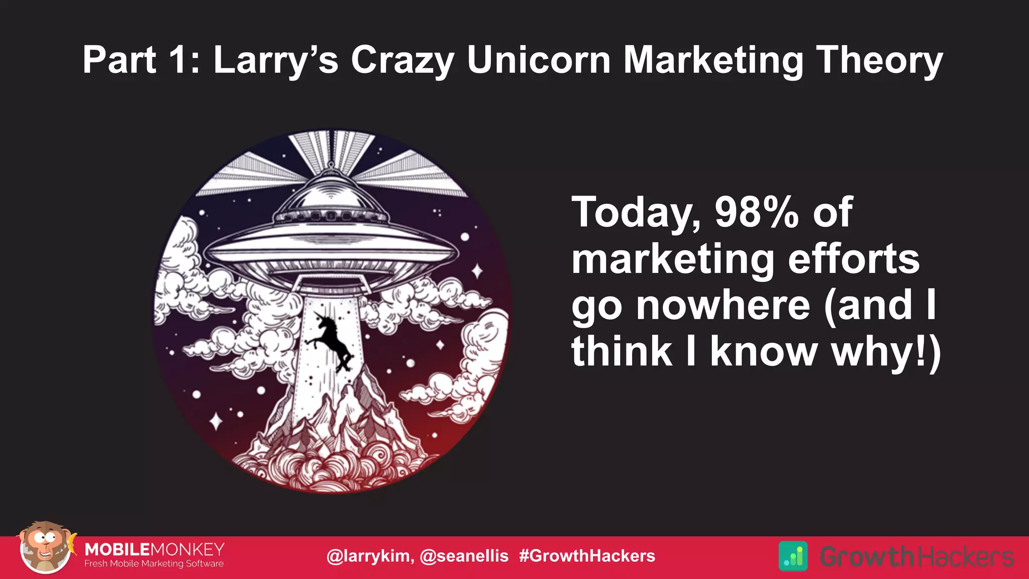 #CMCa2z @larrykim
Today, 98% of
marketing efforts
go nowhere (and I
think I know why!)
Part 1: Larry’s Crazy Unicorn Marketing Theory
@larrykim, @seanellis #GrowthHackers
 