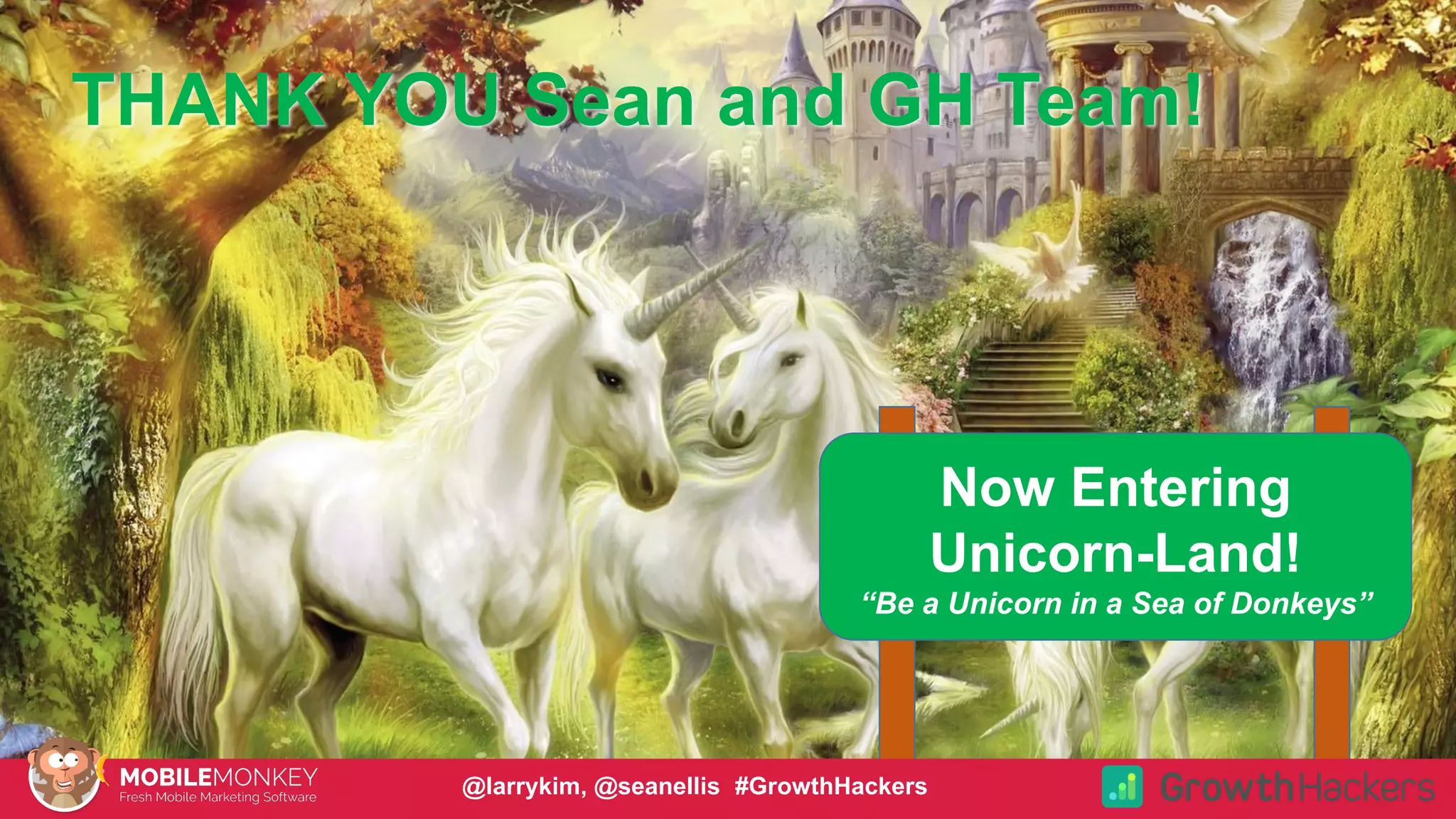 #CMCa2z @larrykim
Now Entering
Unicorn-Land!
“Be a Unicorn in a Sea of Donkeys”
THANK YOU Sean and GH Team!
@larrykim, @seanellis #GrowthHackers
 