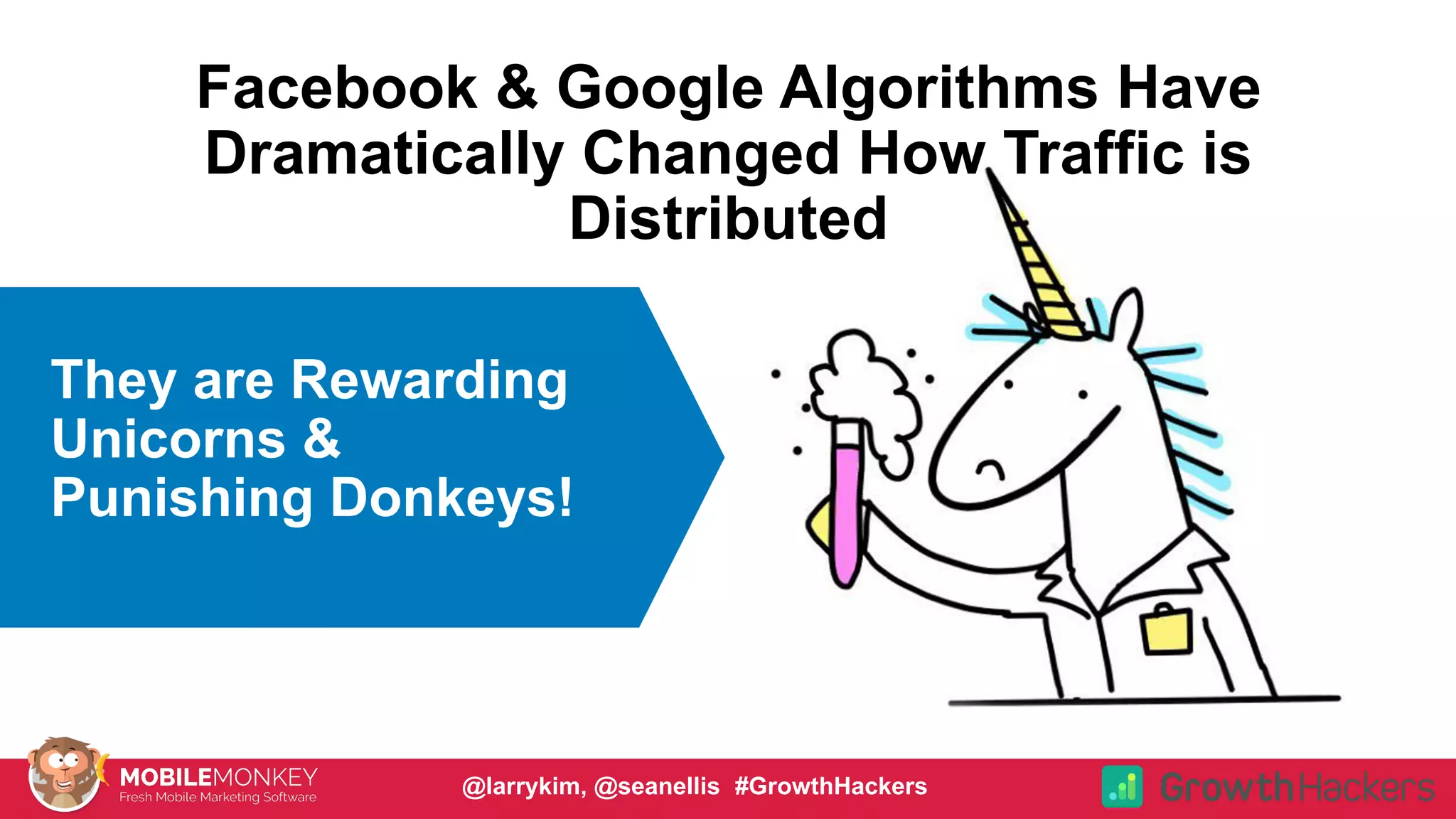 #CMCa2z @larrykim
They are Rewarding
Unicorns &
Punishing Donkeys!
Facebook & Google Algorithms Have
Dramatically Changed How Traffic is
Distributed
@larrykim, @seanellis #GrowthHackers
 