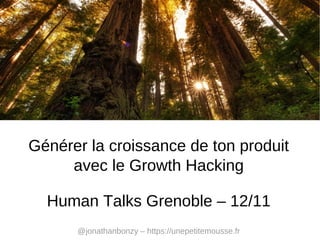 Générer la croissance de ton produit
avec le Growth Hacking
Human Talks Grenoble – 12/11
@jonathanbonzy – https://unepetitemousse.fr

 