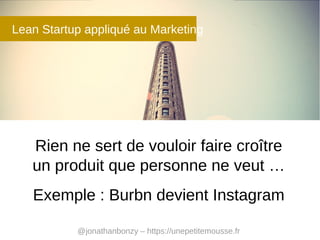 Lean Startup appliqué au Marketing

Rien ne sert de vouloir faire croître
un produit que personne ne veut …
Exemple : Burb...