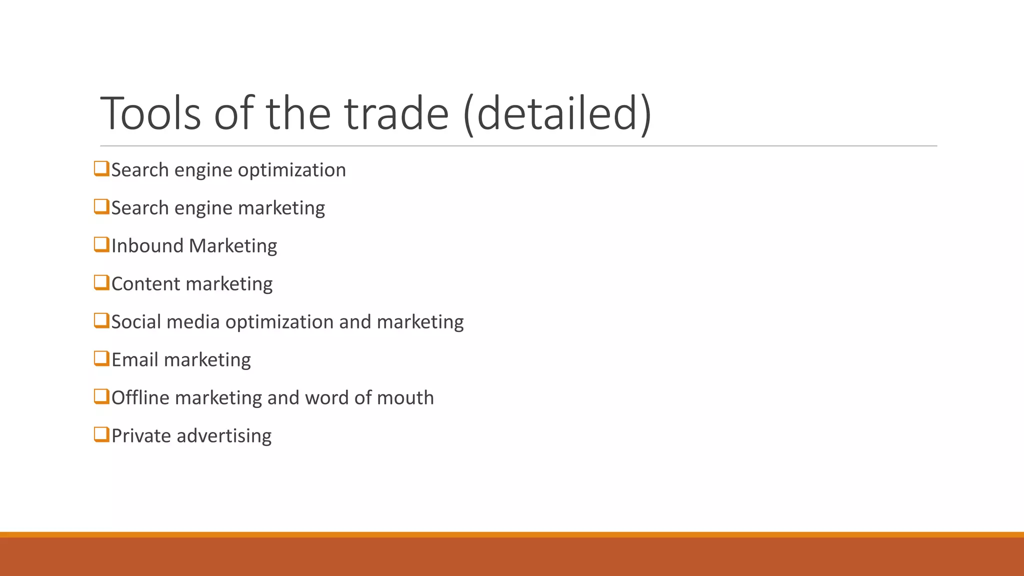 Tools of the trade (detailed)
Search engine optimization
Search engine marketing
Inbound Marketing
Content marketing
Social media optimization and marketing
Email marketing
Offline marketing and word of mouth
Private advertising
 