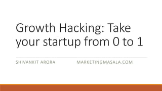 Growth Hacking: Take
your startup from 0 to 1
SHIVANKIT ARORA MARKETINGMASALA.COM
 