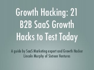 Growth Hacking: 21
B2B SaaS Growth
Hacks to Test Today
A guide by SaaS Marketing expert and Growth Hacker
Lincoln Murphy of Sixteen Ventures
 