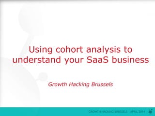 P0
GROWTH HACKING BRUSSELS – APRIL 2014
Using cohort analysis to
understand your SaaS business
Growth Hacking Brussels
 