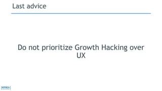 Last advice 
Do not prioritize Growth Hacking over 
UX 
 