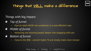 Andy Young // @andyy // andy@500.co
Things with big impact:
★ Top of funnel
○ How to reach HUGE new audiences in a cost-ef...