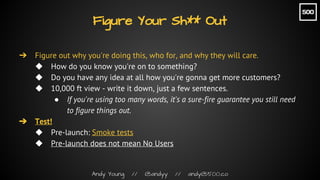 Andy Young // @andyy // andy@500.co
Figure Your Sh** Out
➔ Figure out why you're doing this, who for, and why they will ca...