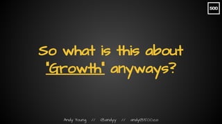 Andy Young // @andyy // andy@500.co
So what is this about
“Growth” anyways?
 