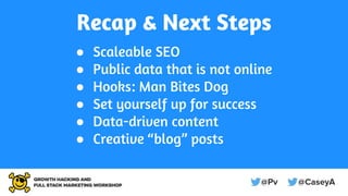 Recap & Next Steps
● Scaleable SEO
● Public data that is not online
● Hooks: Man Bites Dog
● Set yourself up for success
● Data-driven content
● Creative “blog” posts
 