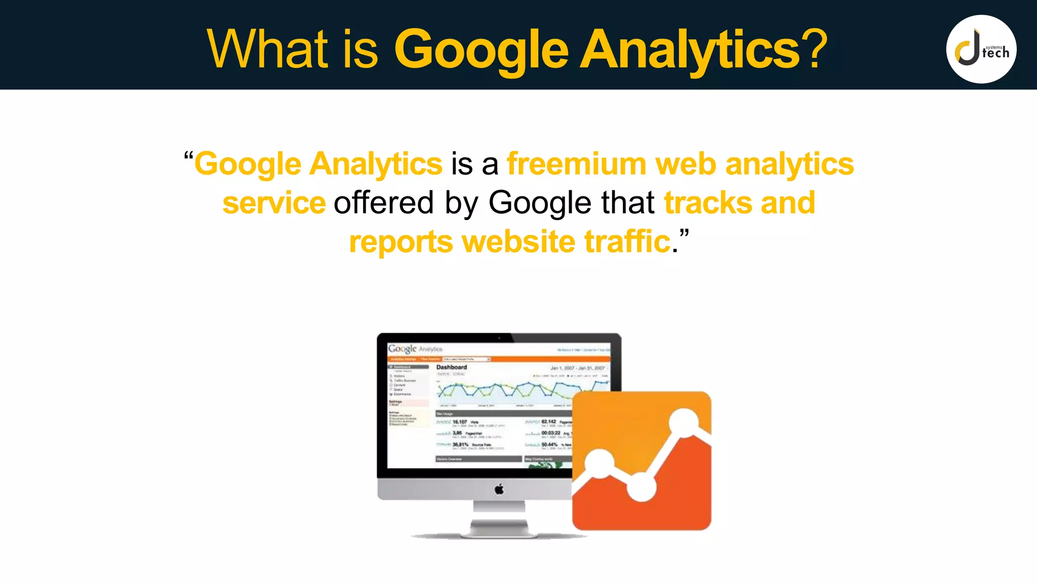 What is Google Analytics?
“Google Analytics is a freemium web analytics
service offered by Google that tracks and
reports website traffic.”
 