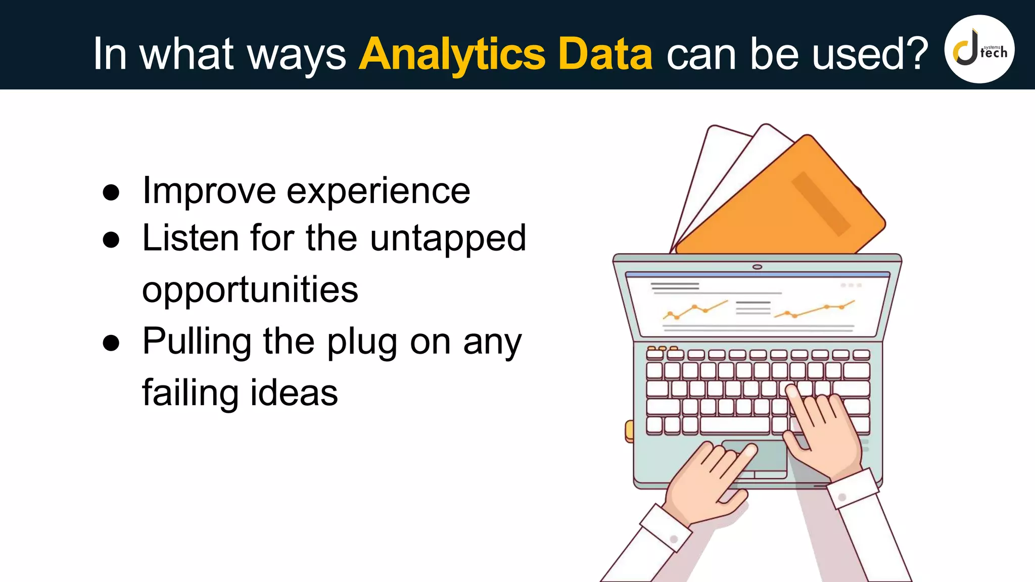 In what ways Analytics Data can be used?
● Improve experience
● Listen for the untapped
opportunities
● Pulling the plug on any
failing ideas
 