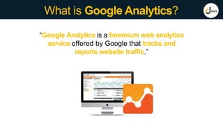 What is Google Analytics?
“Google Analytics is a freemium web analytics
service offered by Google that tracks and
reports website traffic.”
 