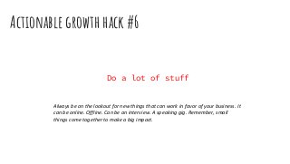 Actionable growth hack #6
Do a lot of stuff
Always be on the lookout for new things that can work in favor of your business. It
can be online. Offline. Can be an interview. A speaking gig. Remember, small
things come together to make a big impact.
 