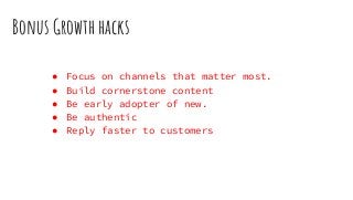 Bonus Growth hacks
● Focus on channels that matter most.
● Build cornerstone content
● Be early adopter of new.
● Be authentic
● Reply faster to customers
 