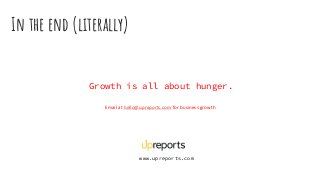 In the end (literally)
Growth is all about hunger.
Email at hello@upreports.com for business growth
www.upreports.com
 