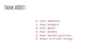 Think ABOUT:
1. Your audience
2. Your product
3. Your goals
4. Your pocket
5. Your market position
6. Other critical things
 