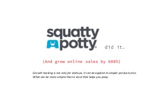 did it.
(And grew online sales by 600%)
Growth hacking is not only for startups. It can be applied to simpler products also.
What can be more simpler than a stool that helps you poop.
 