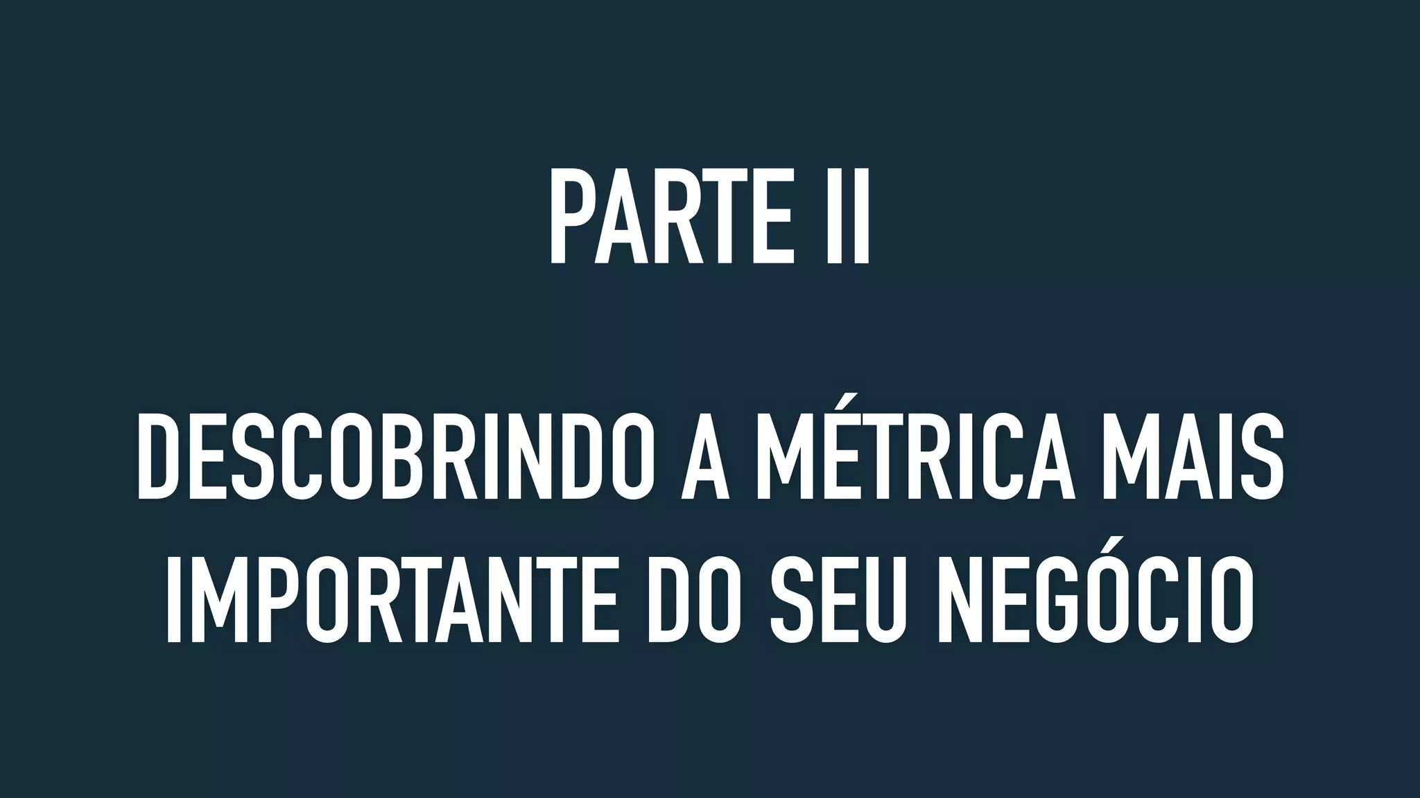 DESCOBRINDO A MÉTRICA MAIS
IMPORTANTE DO SEU NEGÓCIO
PARTE II
 
