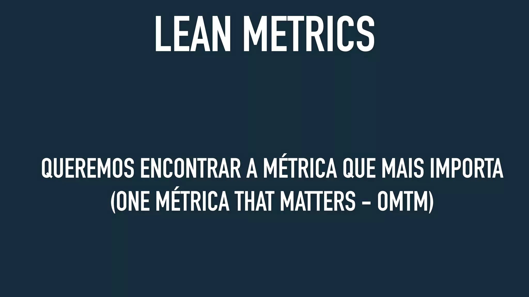 LEAN METRICS
QUEREMOS ENCONTRAR A MÉTRICA QUE MAIS IMPORTA
(ONE MÉTRICA THAT MATTERS - OMTM)
 