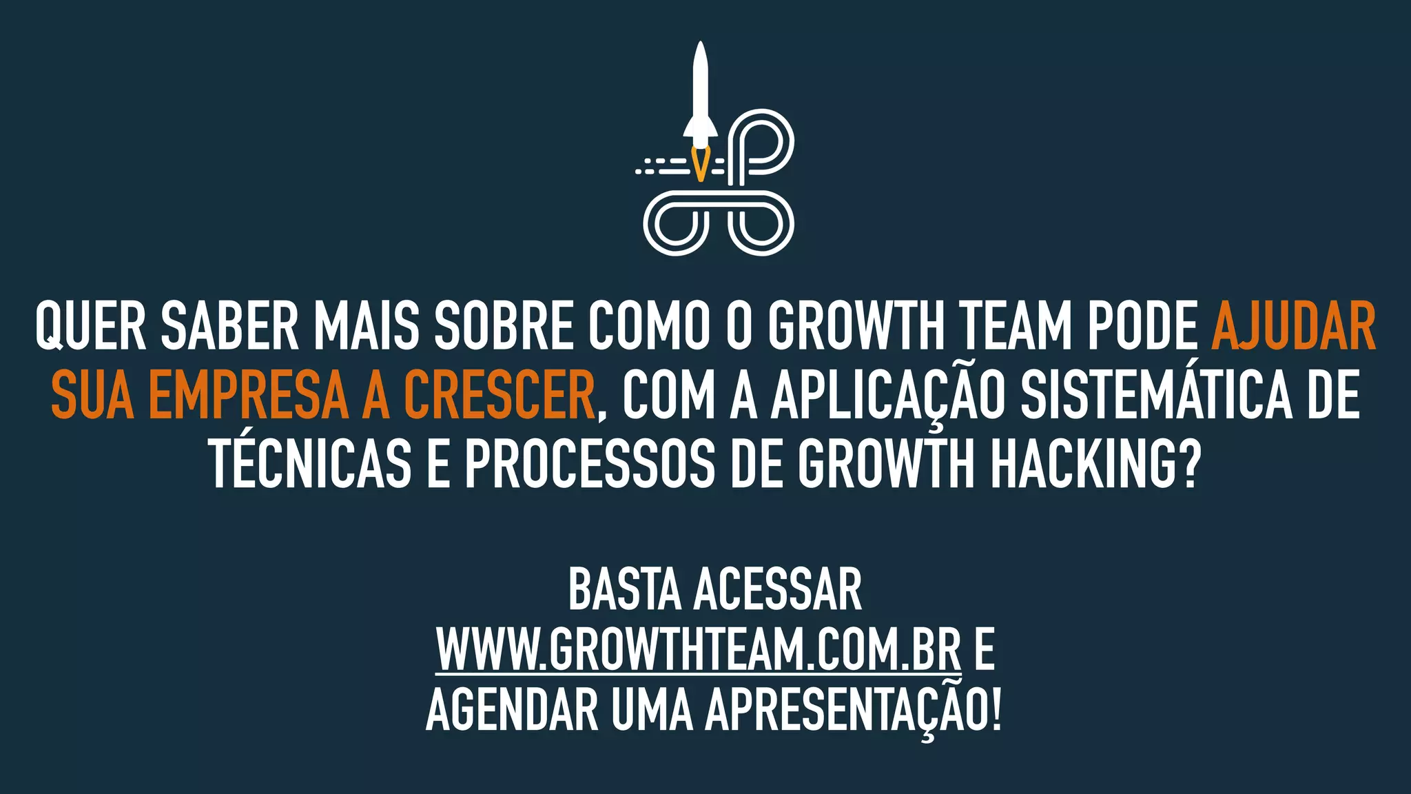 QUER SABER MAIS SOBRE COMO O GROWTH TEAM PODE AJUDAR
SUA EMPRESA A CRESCER, COM A APLICAÇÃO SISTEMÁTICA DE
TÉCNICAS E PROCESSOS DE GROWTH HACKING?
BASTA ACESSAR
WWW.GROWTHTEAM.COM.BR E
AGENDAR UMA APRESENTAÇÃO!
 