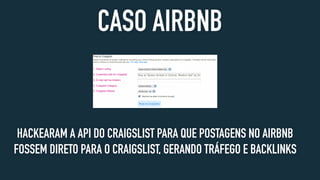 CASO AIRBNB
HACKEARAM A API DO CRAIGSLIST PARA QUE POSTAGENS NO AIRBNB
FOSSEM DIRETO PARA O CRAIGSLIST, GERANDO TRÁFEGO E BACKLINKS
 